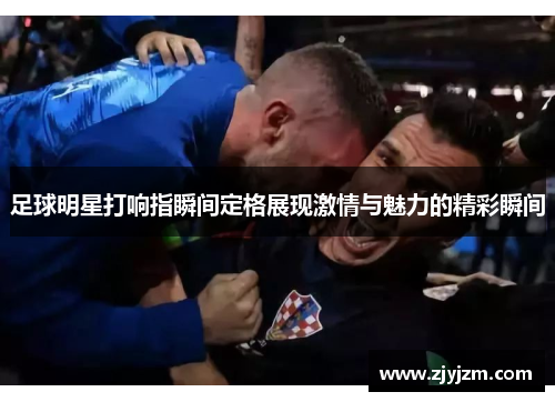 足球明星打响指瞬间定格展现激情与魅力的精彩瞬间