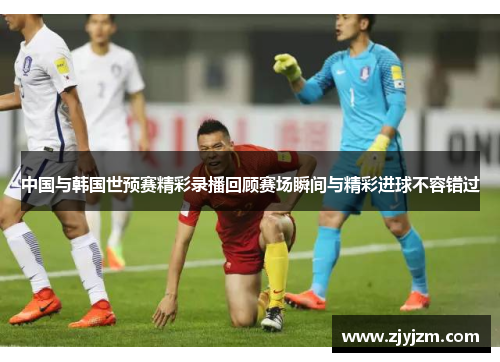 中国与韩国世预赛精彩录播回顾赛场瞬间与精彩进球不容错过