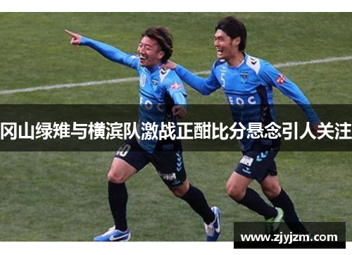 冈山绿雉与横滨队激战正酣比分悬念引人关注