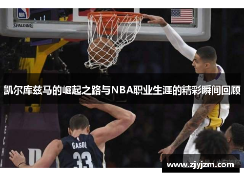 凯尔库兹马的崛起之路与NBA职业生涯的精彩瞬间回顾