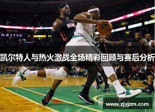 凯尔特人与热火激战全场精彩回顾与赛后分析